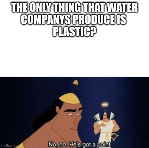 No no he's got a point | THE ONLY THING THAT WATER
COMPANYS PRODUCE IS 
PLASTIC? | image tagged in no no he's got a point | made w/ Imgflip meme maker