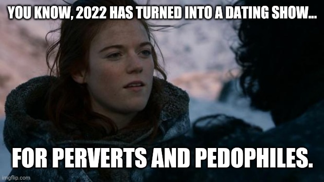 Sick and twisted. | YOU KNOW, 2022 HAS TURNED INTO A DATING SHOW... FOR PERVERTS AND PEDOPHILES. | image tagged in memes | made w/ Imgflip meme maker