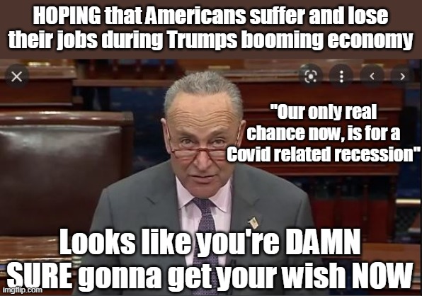 Brandon likely to grant Chuckles Wish | HOPING that Americans suffer and lose their jobs during Trumps booming economy; "Our only real chance now, is for a Covid related recession"; Looks like you're DAMN SURE gonna get your wish NOW | image tagged in memes,chuck schumer,inflation | made w/ Imgflip meme maker