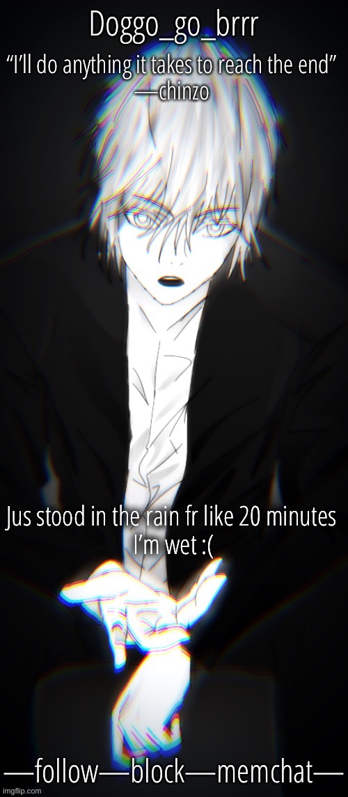 doggo’s Chinzo announcement temp cuz it looks cool | Jus stood in the rain fr like 20 minutes 
I’m wet :( | image tagged in doggo s chinzo announcement temp cuz it looks cool | made w/ Imgflip meme maker