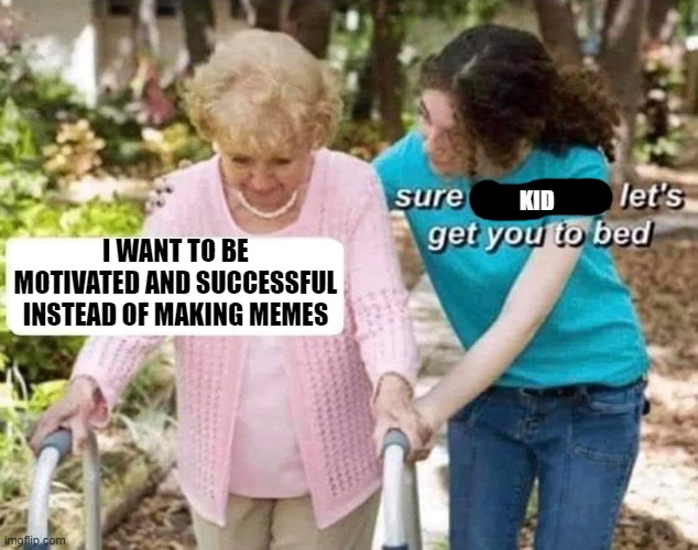 Sure Kid | KID; I WANT TO BE MOTIVATED AND SUCCESSFUL INSTEAD OF MAKING MEMES | image tagged in sure grandma | made w/ Imgflip meme maker