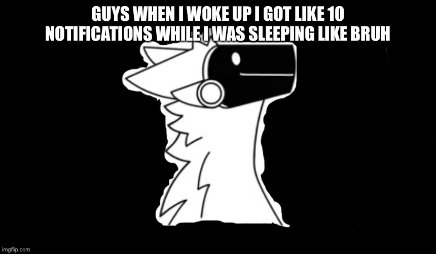 Bruh | GUYS WHEN I WOKE UP I GOT LIKE 10 NOTIFICATIONS WHILE I WAS SLEEPING LIKE BRUH | image tagged in protogen but dark background | made w/ Imgflip meme maker