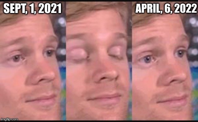 Time sure flies | APRIL, 6, 2022; SEPT, 1, 2021 | image tagged in blinking guy | made w/ Imgflip meme maker