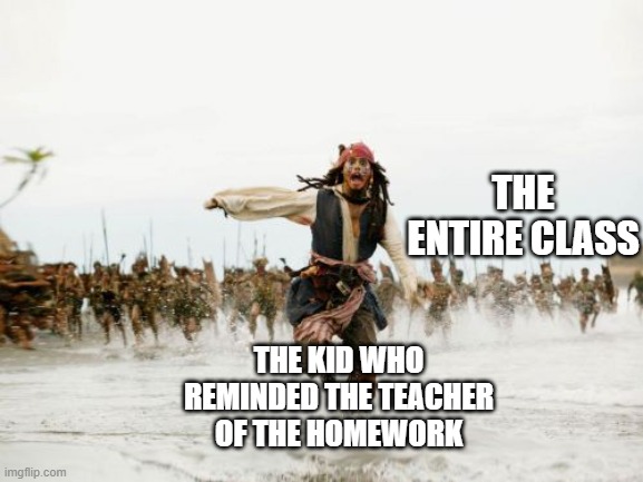 e | THE ENTIRE CLASS; THE KID WHO REMINDED THE TEACHER OF THE HOMEWORK | image tagged in memes,jack sparrow being chased | made w/ Imgflip meme maker