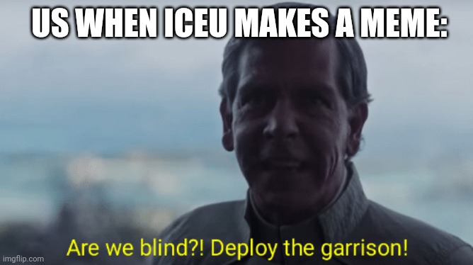 Are we blind? Deploy the garrison! | US WHEN ICEU MAKES A MEME: | image tagged in are we blind deploy the garrison | made w/ Imgflip meme maker