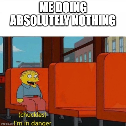 yesnt | ME DOING ABSOLUTELY NOTHING | image tagged in chuckles i m in danger | made w/ Imgflip meme maker