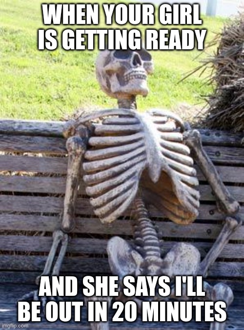 Waiting Skeleton | WHEN YOUR GIRL IS GETTING READY; AND SHE SAYS I'LL BE OUT IN 20 MINUTES | image tagged in memes,waiting skeleton | made w/ Imgflip meme maker