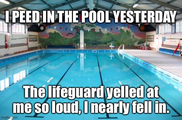 Peed in the pool |  I PEED IN THE POOL YESTERDAY; The lifeguard yelled at me so loud, I nearly fell in. | image tagged in swimming pool,peed,yelled,fell,in,lifeguard | made w/ Imgflip meme maker