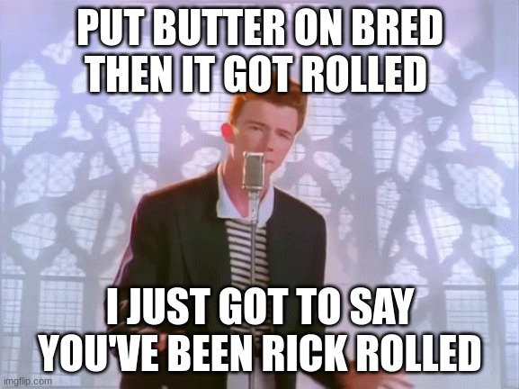 get ricked | PUT BUTTER ON BRED THEN IT GOT ROLLED; I JUST GOT TO SAY YOU'VE BEEN RICK ROLLED | image tagged in get ricked | made w/ Imgflip meme maker