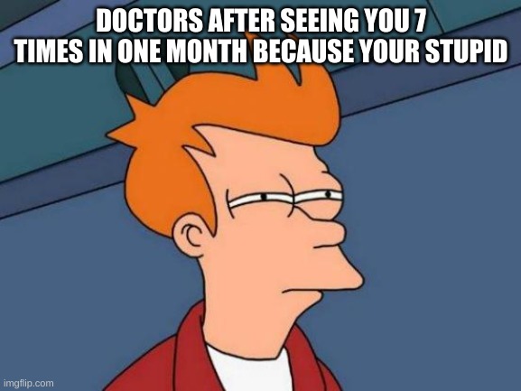 Futurama Fry | DOCTORS AFTER SEEING YOU 7 TIMES IN ONE MONTH BECAUSE YOUR STUPID | image tagged in memes,futurama fry | made w/ Imgflip meme maker