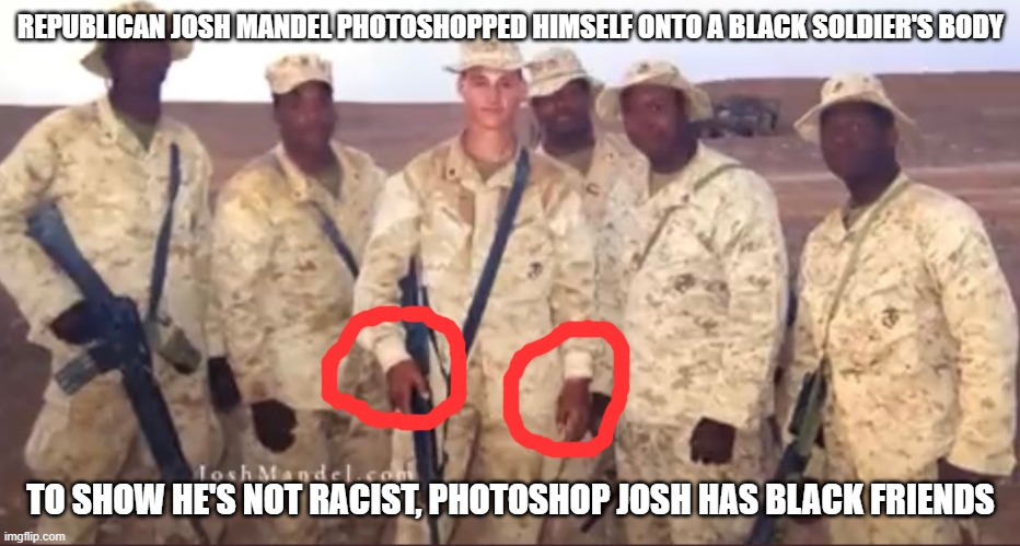 Racist Josh | REPUBLICAN JOSH MANDEL PHOTOSHOPPED HIMSELF ONTO A BLACK SOLDIER'S BODY; TO SHOW HE'S NOT RACIST, PHOTOSHOP JOSH HAS BLACK FRIENDS | image tagged in racist josh | made w/ Imgflip meme maker