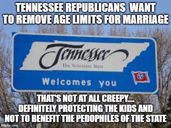 Tennessee | TENNESSEE REPUBLICANS  WANT TO REMOVE AGE LIMITS FOR MARRIAGE; THAT'S NOT AT ALL CREEPY.... DEFINITELY PROTECTING THE KIDS AND NOT TO BENEFIT THE PEDOPHILES OF THE STATE | image tagged in tennessee | made w/ Imgflip meme maker