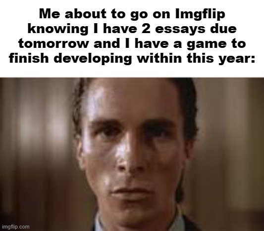 Procrastination | Me about to go on Imgflip knowing I have 2 essays due tomorrow and I have a game to finish developing within this year: | made w/ Imgflip meme maker