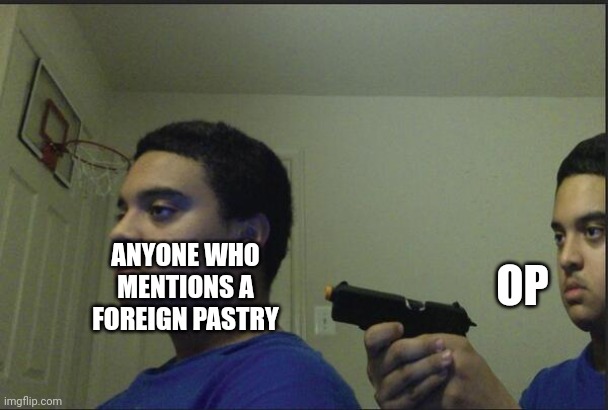 Ye | OP; ANYONE WHO MENTIONS A FOREIGN PASTRY | image tagged in trust nobody not even yourself | made w/ Imgflip meme maker