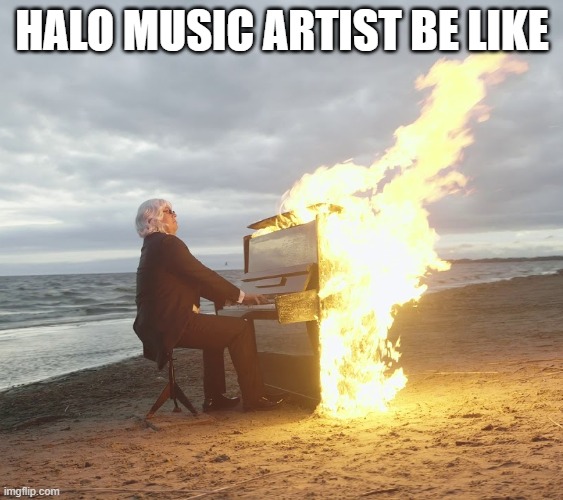 yes | HALO MUSIC ARTIST BE LIKE | image tagged in flaming piano | made w/ Imgflip meme maker