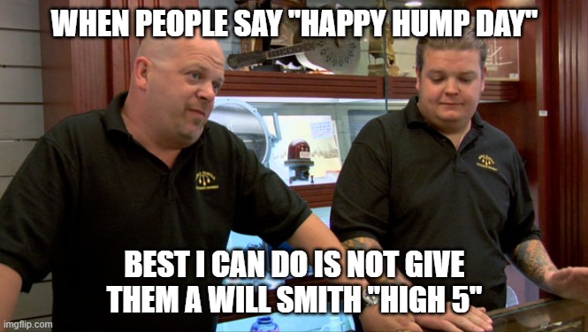 pawn stars high 5 | WHEN PEOPLE SAY "HAPPY HUMP DAY"; BEST I CAN DO IS NOT GIVE THEM A WILL SMITH "HIGH 5" | image tagged in pawn stars best i can do | made w/ Imgflip meme maker