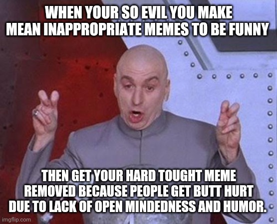 Dr Evil Laser Meme | WHEN YOUR SO EVIL YOU MAKE MEAN INAPPROPRIATE MEMES TO BE FUNNY; THEN GET YOUR HARD TOUGHT MEME REMOVED BECAUSE PEOPLE GET BUTT HURT DUE TO LACK OF OPEN MINDEDNESS AND HUMOR. | image tagged in memes,dr evil laser | made w/ Imgflip meme maker