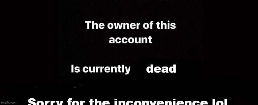. | dead; Sorry for the inconvenience lol | made w/ Imgflip meme maker