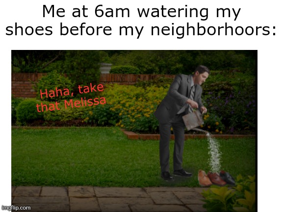 Melissa | Me at 6am watering my shoes before my neighborhoors:; Haha, take that Melissa | image tagged in weird stuff | made w/ Imgflip meme maker