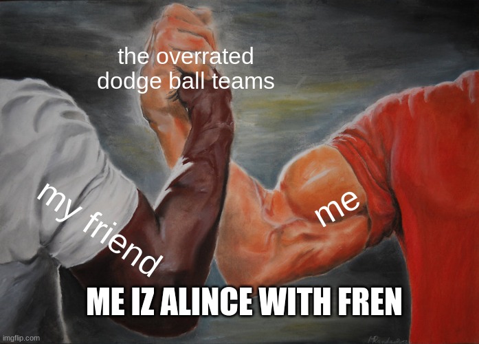 gubgogugugugugbgubgubgubugbugbugbgubgubgubgbubguubg | the overrated dodge ball teams; me; my friend; ME IZ ALINCE WITH FREN | image tagged in memes,epic handshake | made w/ Imgflip meme maker