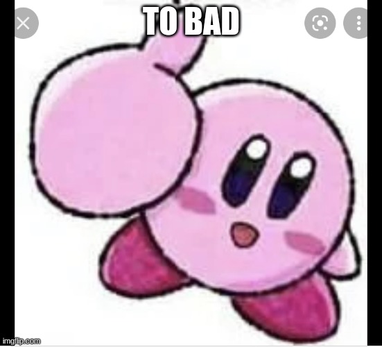 Kirby thumbs up | TO BAD | image tagged in kirby thumbs up | made w/ Imgflip meme maker