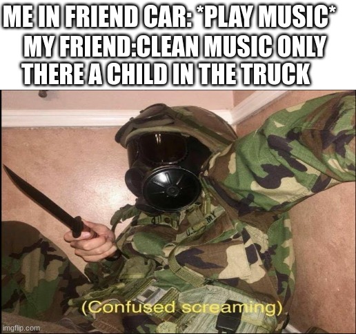 ME IN FRIEND CAR: *PLAY MUSIC*; MY FRIEND:CLEAN MUSIC ONLY THERE A CHILD IN THE TRUCK | image tagged in confused screaming,oh hell no | made w/ Imgflip meme maker