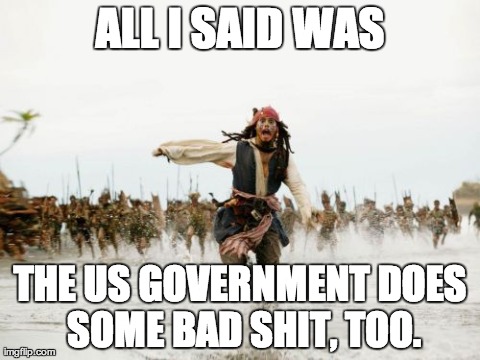 Jack Sparrow Being Chased Meme | ALL I SAID WAS THE US GOVERNMENT DOES SOME BAD SHIT, TOO. | image tagged in memes,jack sparrow being chased,AdviceAnimals | made w/ Imgflip meme maker