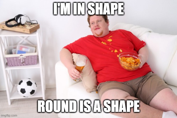 fat man on couch eating chips | I'M IN SHAPE; ROUND IS A SHAPE | image tagged in fat man on couch eating chips | made w/ Imgflip meme maker