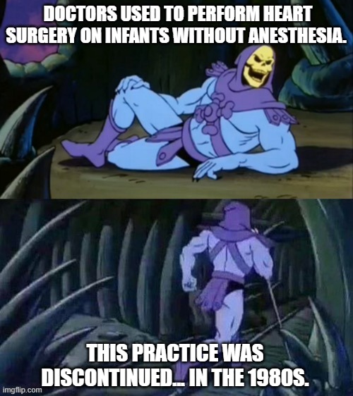 Skeletor disturbing facts | DOCTORS USED TO PERFORM HEART SURGERY ON INFANTS WITHOUT ANESTHESIA. THIS PRACTICE WAS DISCONTINUED... IN THE 1980S. | image tagged in skeletor disturbing facts | made w/ Imgflip meme maker