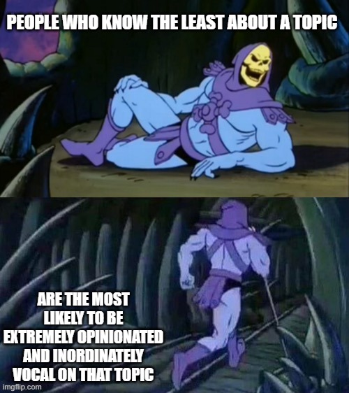 Dunning-Kruger | PEOPLE WHO KNOW THE LEAST ABOUT A TOPIC; ARE THE MOST LIKELY TO BE EXTREMELY OPINIONATED AND INORDINATELY VOCAL ON THAT TOPIC | image tagged in skeletor disturbing facts | made w/ Imgflip meme maker