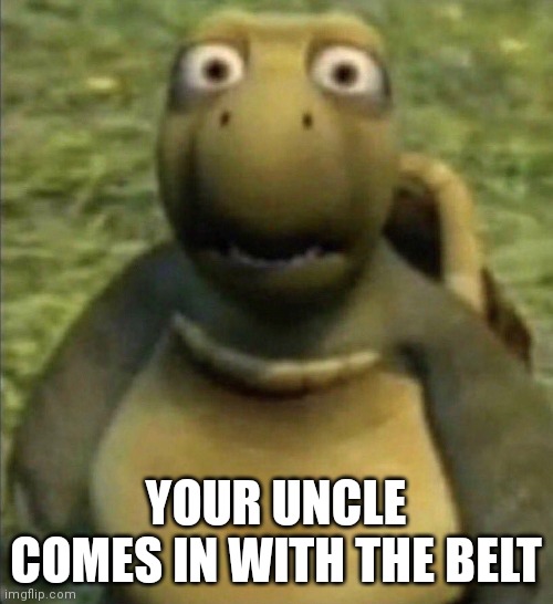 Turt | YOUR UNCLE COMES IN WITH THE BELT | image tagged in turt,funny memes,belt,memes,imgflip | made w/ Imgflip meme maker