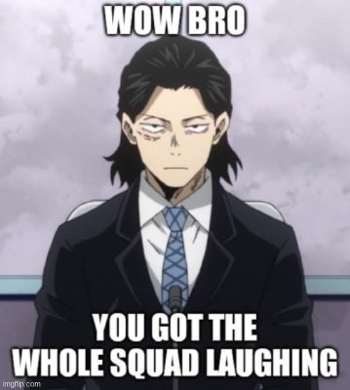 wow bro you got the whole squad laughing | image tagged in wow bro you got the whole squad laughing | made w/ Imgflip meme maker