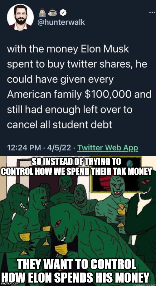 brilliant | SO INSTEAD OF TRYING TO CONTROL HOW WE SPEND THEIR TAX MONEY; THEY WANT TO CONTROL HOW ELON SPENDS HIS MONEY | image tagged in lizard people party,420,69,elon musk,twitter | made w/ Imgflip meme maker