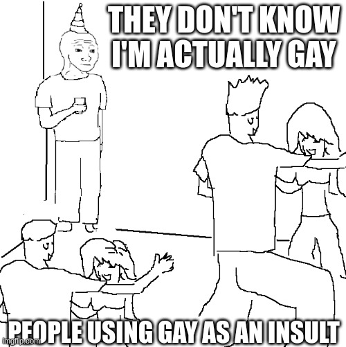 yep | THEY DON'T KNOW I'M ACTUALLY GAY; PEOPLE USING GAY AS AN INSULT | image tagged in they don't know | made w/ Imgflip meme maker