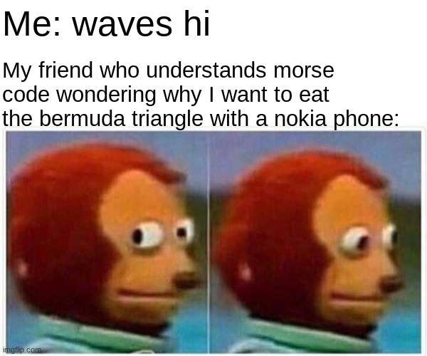 Monkey Puppet | Me: waves hi; My friend who understands morse code wondering why I want to eat the bermuda triangle with a nokia phone: | image tagged in memes,monkey puppet,morse code,nokia,eating,puppet | made w/ Imgflip meme maker