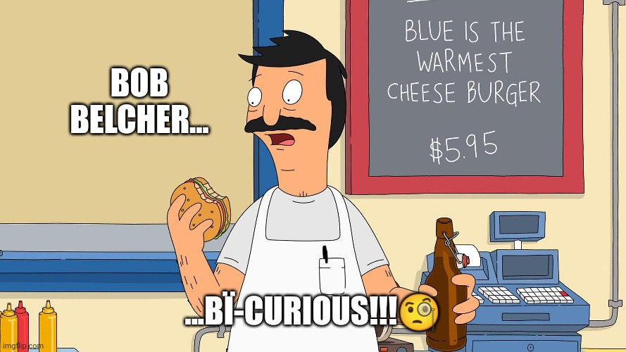 Burger Boss - Schroedinger's Bat ? | BOB BELCHER... ...BÏ-CURIOUS!!!🧐 | image tagged in burger king,bobs burgers,burgers,cheeseburger,beer,chef | made w/ Imgflip meme maker