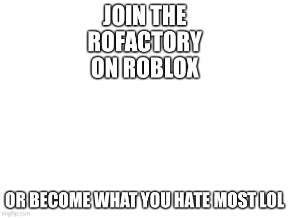 Times ticking. The RoFactory. | JOIN THE ROFACTORY ON ROBLOX; OR BECOME WHAT YOU HATE MOST LOL | image tagged in blank white template | made w/ Imgflip meme maker