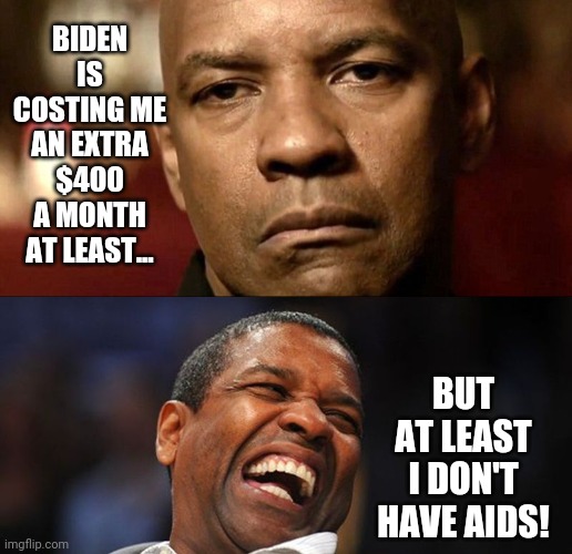 Aids free. | BIDEN IS COSTING ME AN EXTRA $400 A MONTH AT LEAST... BUT AT LEAST I DON'T HAVE AIDS! | image tagged in memes | made w/ Imgflip meme maker