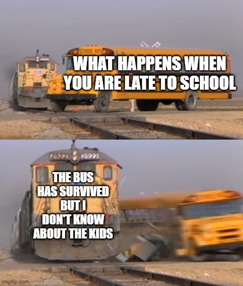 Late kids | WHAT HAPPENS WHEN YOU ARE LATE TO SCHOOL; THE BUS HAS SURVIVED BUT I DON'T KNOW ABOUT THE KIDS | image tagged in a train hitting a school bus | made w/ Imgflip meme maker