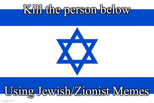 meme israel  | Kill the person below; Using Jewish/Zionist Memes | image tagged in meme israel | made w/ Imgflip meme maker