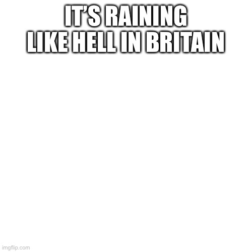 Blank Transparent Square Meme | IT’S RAINING LIKE HELL IN BRITAIN | image tagged in memes,blank transparent square | made w/ Imgflip meme maker