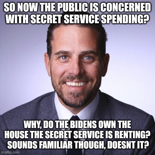 The HYPOCRISY!  I wonder if Trump hotels ever billed the tax payers? We know they DID. | SO NOW THE PUBLIC IS CONCERNED WITH SECRET SERVICE SPENDING? WHY, DO THE BIDENS OWN THE HOUSE THE SECRET SERVICE IS RENTING?  SOUNDS FAMILIAR THOUGH, DOESNT IT? | image tagged in hunter biden | made w/ Imgflip meme maker