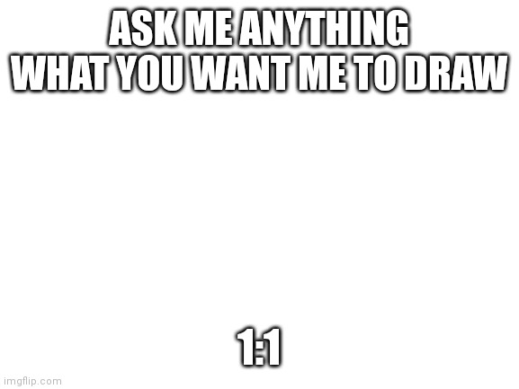 anything | ASK ME ANYTHING WHAT YOU WANT ME TO DRAW; 1:1 | image tagged in blank white template | made w/ Imgflip meme maker