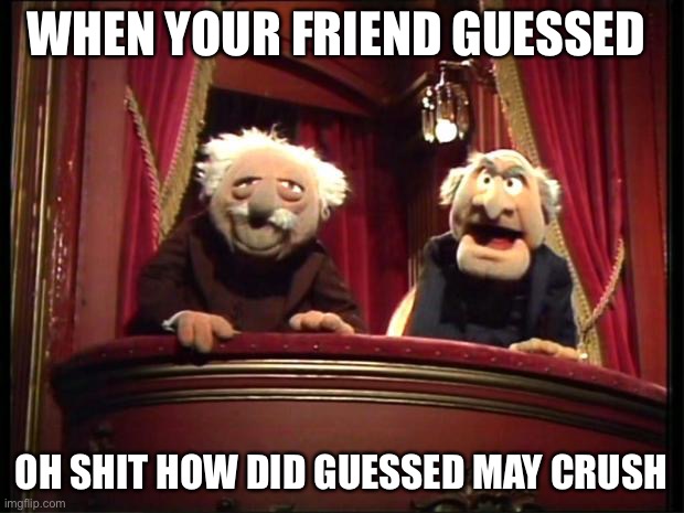 What!! |  WHEN YOUR FRIEND GUESSED; OH SHIT HOW DID GUESSED MAY CRUSH | image tagged in statler and waldorf | made w/ Imgflip meme maker
