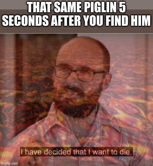 THAT SAME PIGLIN 5 SECONDS AFTER YOU FIND HIM | image tagged in i have decided that i want to die | made w/ Imgflip meme maker