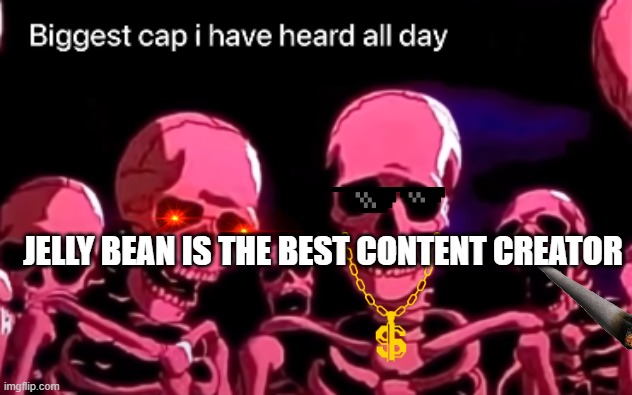 biggest cap | JELLY BEAN IS THE BEST CONTENT CREATOR | image tagged in biggest cap | made w/ Imgflip meme maker