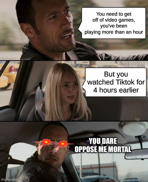 mmmhhhmm | You need to get off of video games, you've been playing more than an hour; But you watched Tiktok for 4 hours earlier; YOU DARE OPPOSE ME MORTAL | image tagged in memes,the rock driving | made w/ Imgflip meme maker