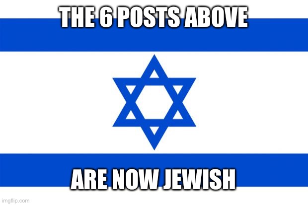 meme israel  | THE 6 POSTS ABOVE; ARE NOW JEWISH | image tagged in meme israel | made w/ Imgflip meme maker