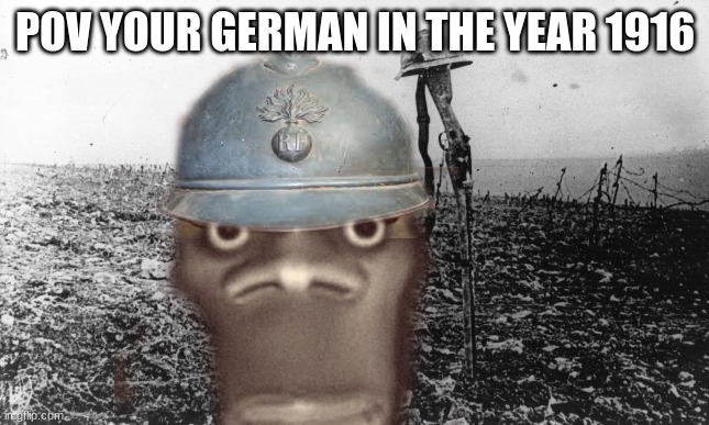 POV YOUR GERMAN IN THE YEAR 1916 | image tagged in funny,meme,memes,funny memes,funny meme,the funny | made w/ Imgflip meme maker