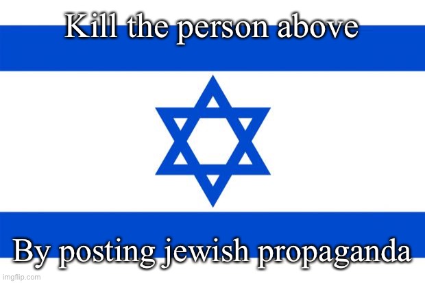 meme israel  | Kill the person above; By posting jewish propaganda | image tagged in meme israel | made w/ Imgflip meme maker